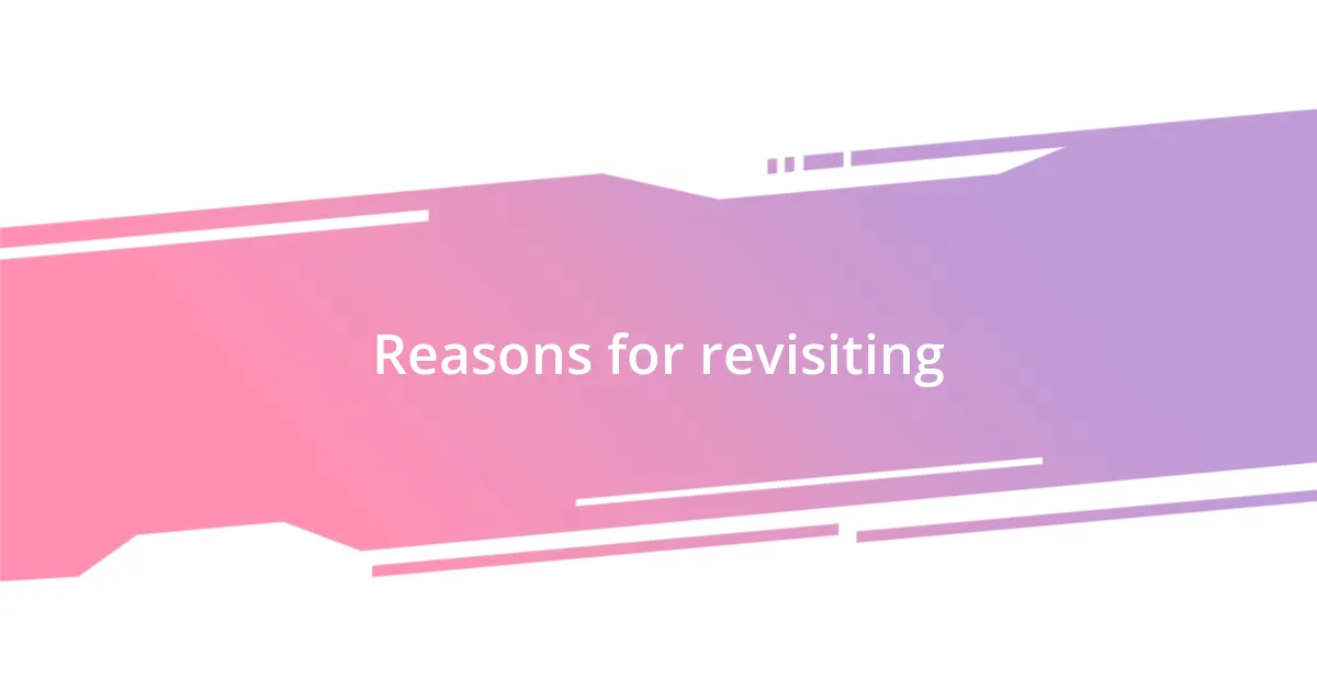 Reasons for revisiting